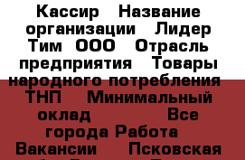 Кассир › Название организации ­ Лидер Тим, ООО › Отрасль предприятия ­ Товары народного потребления (ТНП) › Минимальный оклад ­ 16 000 - Все города Работа » Вакансии   . Псковская обл.,Великие Луки г.